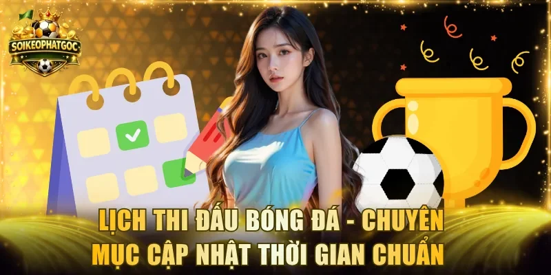 Lịch thi đấu bóng đá - Chuyên mục cập nhật thời gian chuẩn