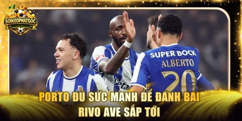 Porto đủ sức mạnh để đánh bại Rivo Ave sắp tới