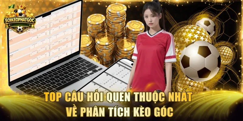 Top câu hỏi quen thuộc nhất về phân tích kèo góc
